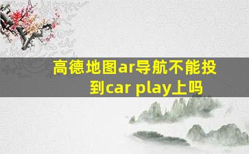 高德地图ar导航不能投到car play上吗